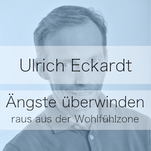 Ängste ablegen – raus aus der Wohlfühlzone – Podcast mit Ulrich Eckardt